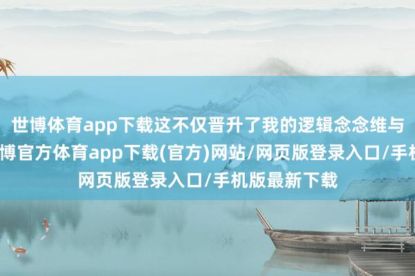 世博体育app下载这不仅晋升了我的逻辑念念维与抒发才调-世博官方体育app下载(官方)网站/网页版登录入口/手机版最新下载