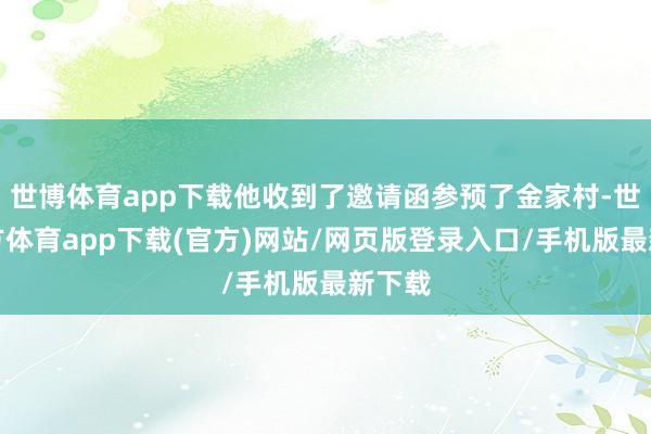 世博体育app下载他收到了邀请函参预了金家村-世博官方体育app下载(官方)网站/网页版登录入口/手机版最新下载
