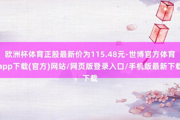 欧洲杯体育正股最新价为115.48元-世博官方体育app下载(官方)网站/网页版登录入口/手机版最新下载