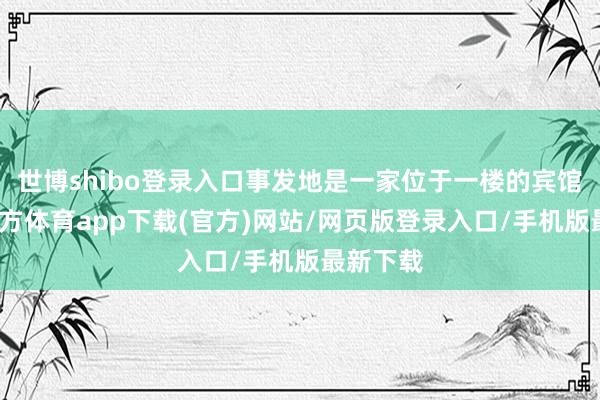 世博shibo登录入口事发地是一家位于一楼的宾馆-世博官方体育app下载(官方)网站/网页版登录入口/手机版最新下载