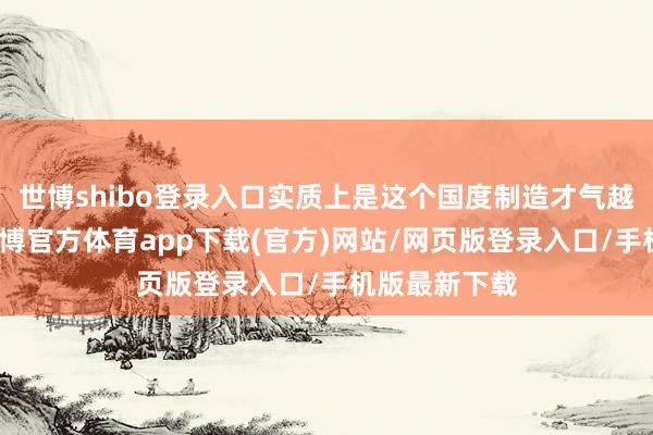 世博shibo登录入口实质上是这个国度制造才气越来越不及-世博官方体育app下载(官方)网站/网页版登录入口/手机版最新下载