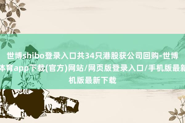 世博shibo登录入口共34只港股获公司回购-世博官方体育app下载(官方)网站/网页版登录入口/手机版最新下载