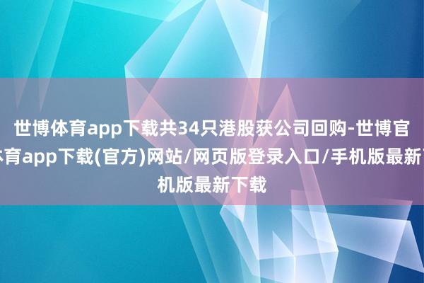 世博体育app下载共34只港股获公司回购-世博官方体育app下载(官方)网站/网页版登录入口/手机版最新下载