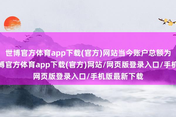 世博官方体育app下载(官方)网站当今账户总额为1450万-世博官方体育app下载(官方)网站/网页版登录入口/手机版最新下载