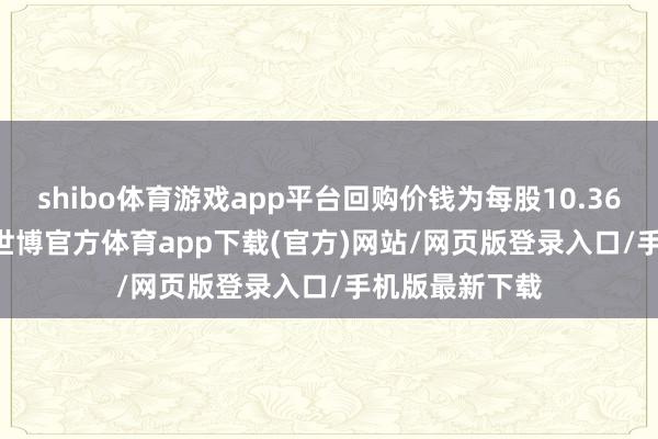 shibo体育游戏app平台回购价钱为每股10.36-10.48港元-世博官方体育app下载(官方)网站/网页版登录入口/手机版最新下载