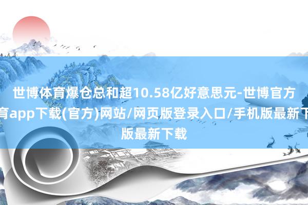 世博体育爆仓总和超10.58亿好意思元-世博官方体育app下载(官方)网站/网页版登录入口/手机版最新下载
