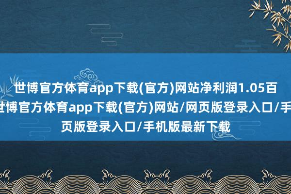 世博官方体育app下载(官方)网站净利润1.05百万好意思元-世博官方体育app下载(官方)网站/网页版登录入口/手机版最新下载