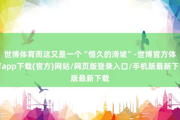 世博体育而这又是一个“恒久的滑坡”-世博官方体育app下载(官方)网站/网页版登录入口/手机版最新下载