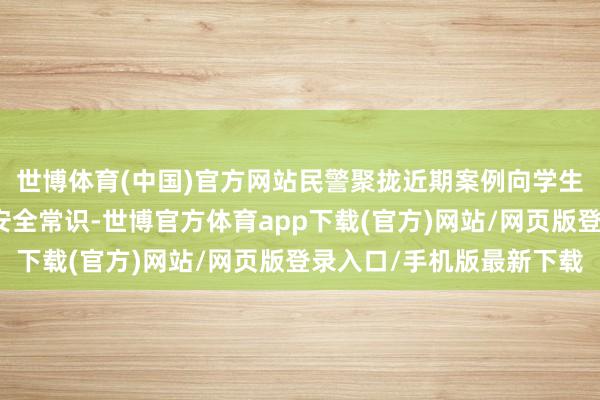 世博体育(中国)官方网站民警聚拢近期案例向学生及教练现场汲引网罗安全常识-世博官方体育app下载(官方)网站/网页版登录入口/手机版最新下载