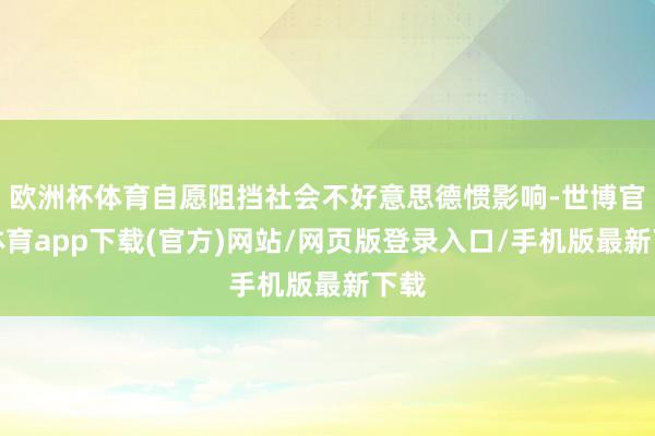 欧洲杯体育自愿阻挡社会不好意思德惯影响-世博官方体育app下载(官方)网站/网页版登录入口/手机版最新下载