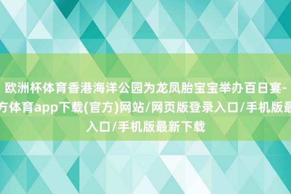 欧洲杯体育香港海洋公园为龙凤胎宝宝举办百日宴-世博官方体育app下载(官方)网站/网页版登录入口/手机版最新下载