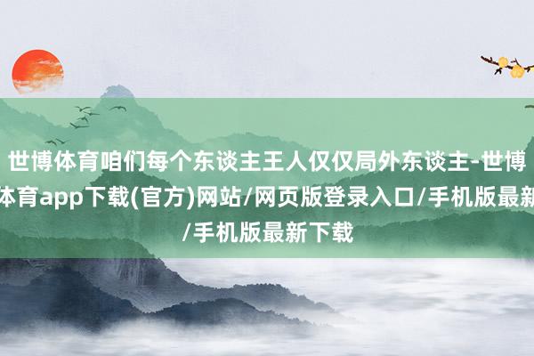 世博体育咱们每个东谈主王人仅仅局外东谈主-世博官方体育app下载(官方)网站/网页版登录入口/手机版最新下载
