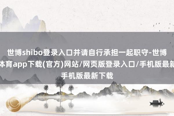 世博shibo登录入口并请自行承担一起职守-世博官方体育app下载(官方)网站/网页版登录入口/手机版最新下载