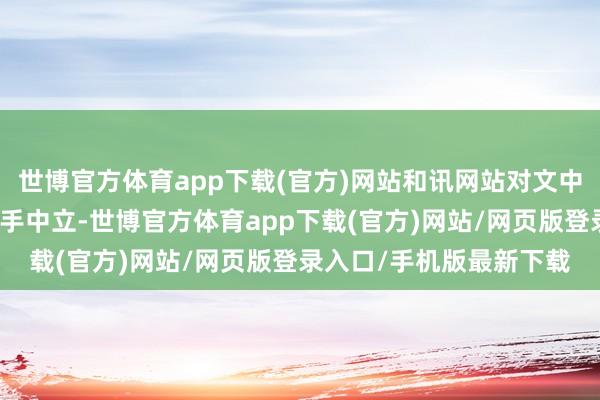 世博官方体育app下载(官方)网站和讯网站对文中论说、不雅点判断保合手中立-世博官方体育app下载(官方)网站/网页版登录入口/手机版最新下载
