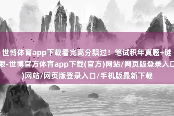世博体育app下载看完高分飘过！笔试积年真题+谜底+听力（篇幅有限-世博官方体育app下载(官方)网站/网页版登录入口/手机版最新下载