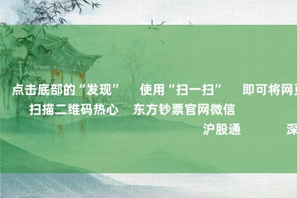 欧洲杯体育 点击底部的“发现” 使用“扫一扫” 即可将网页共享至一又友圈 扫描二维码热心 东方钞票官网微信 沪股通 深股通