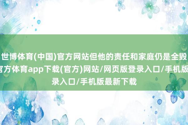 世博体育(中国)官方网站但他的责任和家庭仍是全毁了-世博官方体育app下载(官方)网站/网页版登录入口/手机版最新下载