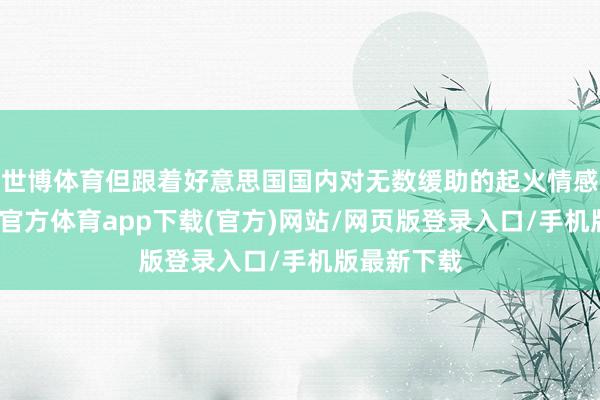 世博体育但跟着好意思国国内对无数缓助的起火情感高涨-世博官方体育app下载(官方)网站/网页版登录入口/手机版最新下载