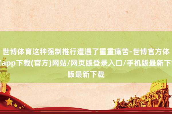 世博体育这种强制推行遭遇了重重痛苦-世博官方体育app下载(官方)网站/网页版登录入口/手机版最新下载