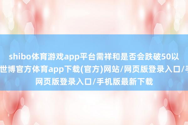 shibo体育游戏app平台需祥和是否会跌破50以证明下行趋势-世博官方体育app下载(官方)网站/网页版登录入口/手机版最新下载