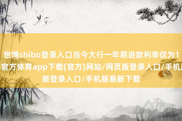世博shibo登录入口当今大行一年期进款利率仅为1.38%-世博官方体育app下载(官方)网站/网页版登录入口/手机版最新下载
