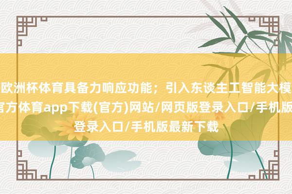 欧洲杯体育具备力响应功能；引入东谈主工智能大模子-世博官方体育app下载(官方)网站/网页版登录入口/手机版最新下载