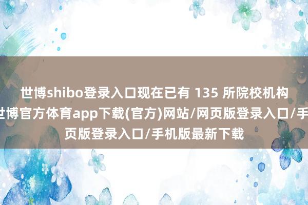 世博shibo登录入口现在已有 135 所院校机构加入共同体-世博官方体育app下载(官方)网站/网页版登录入口/手机版最新下载