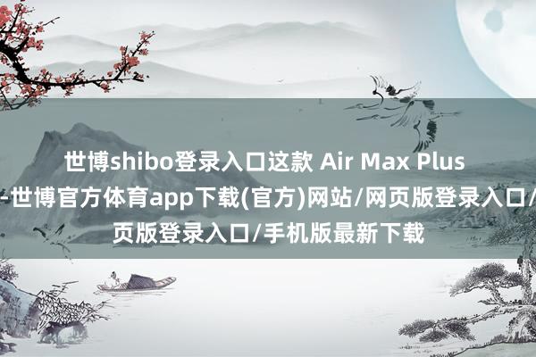 世博shibo登录入口这款 Air Max Plus 领受渐变色缱绻-世博官方体育app下载(官方)网站/网页版登录入口/手机版最新下载