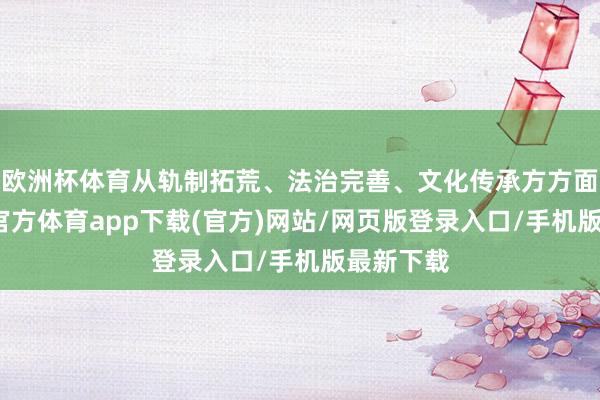 欧洲杯体育从轨制拓荒、法治完善、文化传承方方面面-世博官方体育app下载(官方)网站/网页版登录入口/手机版最新下载