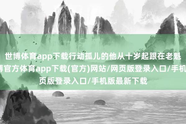 世博体育app下载行动孤儿的他从十岁起跟在老魁首身边-世博官方体育app下载(官方)网站/网页版登录入口/手机版最新下载