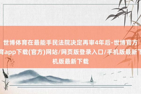 世博体育在最能手民法院决定再审4年后-世博官方体育app下载(官方)网站/网页版登录入口/手机版最新下载