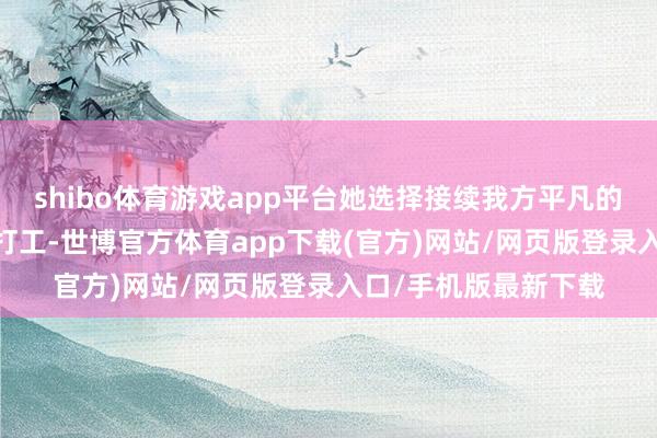 shibo体育游戏app平台她选择接续我方平凡的生涯轨迹——仍防守打工-世博官方体育app下载(官方)网站/网页版登录入口/手机版最新下载