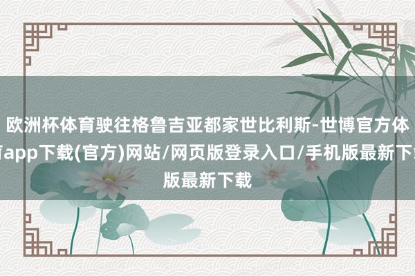 欧洲杯体育驶往格鲁吉亚都家世比利斯-世博官方体育app下载(官方)网站/网页版登录入口/手机版最新下载