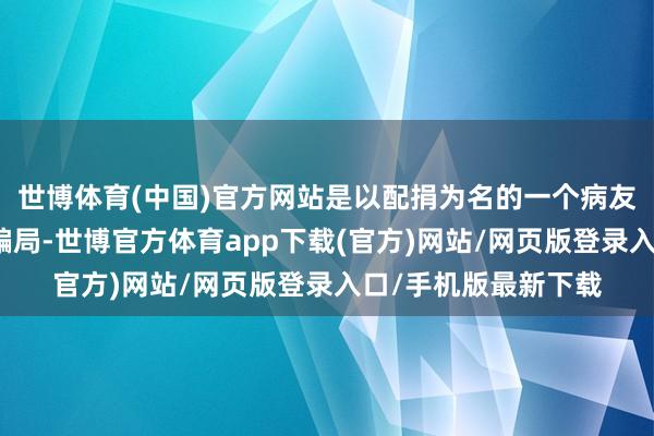 世博体育(中国)官方网站是以配捐为名的一个病友之间运作的资金盘骗局-世博官方体育app下载(官方)网站/网页版登录入口/手机版最新下载