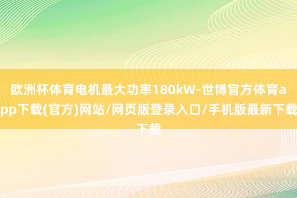 欧洲杯体育电机最大功率180kW-世博官方体育app下载(官方)网站/网页版登录入口/手机版最新下载