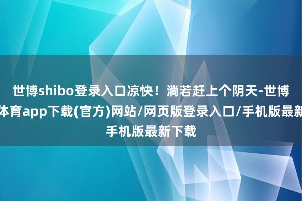 世博shibo登录入口凉快！淌若赶上个阴天-世博官方体育app下载(官方)网站/网页版登录入口/手机版最新下载