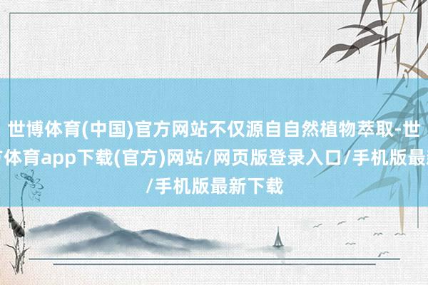 世博体育(中国)官方网站不仅源自自然植物萃取-世博官方体育app下载(官方)网站/网页版登录入口/手机版最新下载