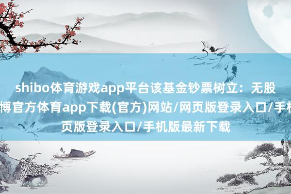 shibo体育游戏app平台该基金钞票树立：无股票类钞票-世博官方体育app下载(官方)网站/网页版登录入口/手机版最新下载