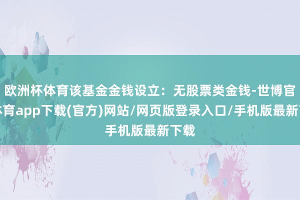 欧洲杯体育该基金金钱设立：无股票类金钱-世博官方体育app下载(官方)网站/网页版登录入口/手机版最新下载