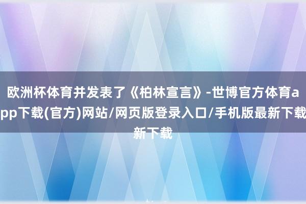 欧洲杯体育并发表了《柏林宣言》-世博官方体育app下载(官方)网站/网页版登录入口/手机版最新下载