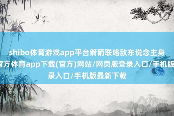 shibo体育游戏app平台箭箭联络敌东说念主身躯-世博官方体育app下载(官方)网站/网页版登录入口/手机版最新下载