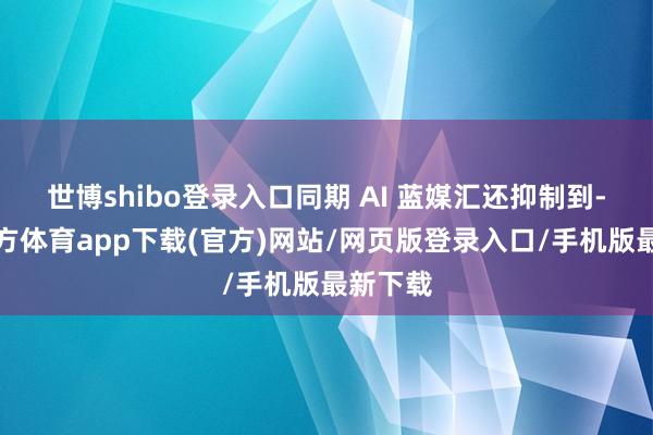 世博shibo登录入口同期 AI 蓝媒汇还抑制到-世博官方体育app下载(官方)网站/网页版登录入口/手机版最新下载