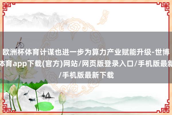 欧洲杯体育计谋也进一步为算力产业赋能升级-世博官方体育app下载(官方)网站/网页版登录入口/手机版最新下载