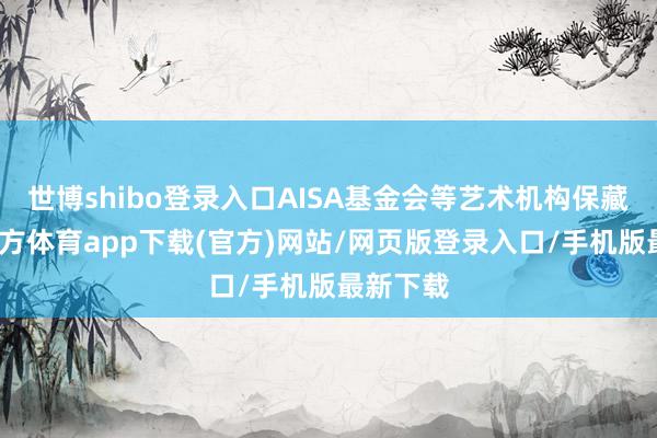 世博shibo登录入口AISA基金会等艺术机构保藏-世博官方体育app下载(官方)网站/网页版登录入口/手机版最新下载