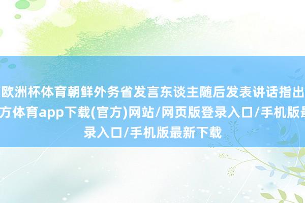 欧洲杯体育朝鲜外务省发言东谈主随后发表讲话指出-世博官方体育app下载(官方)网站/网页版登录入口/手机版最新下载