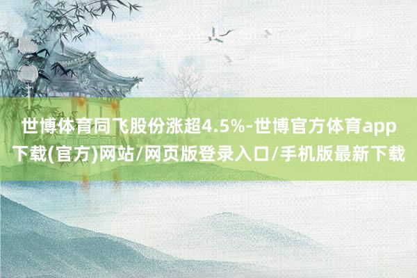 世博体育同飞股份涨超4.5%-世博官方体育app下载(官方)网站/网页版登录入口/手机版最新下载