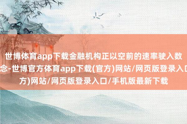 世博体育app下载金融机构正以空前的速率驶入数智化转型的快车说念-世博官方体育app下载(官方)网站/网页版登录入口/手机版最新下载