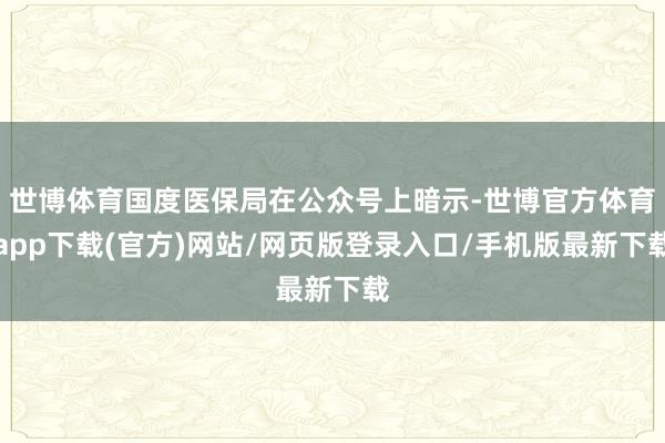 世博体育国度医保局在公众号上暗示-世博官方体育app下载(官方)网站/网页版登录入口/手机版最新下载