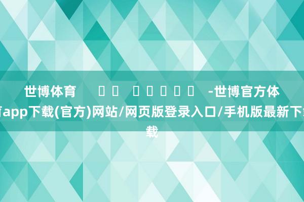世博体育      		  					  -世博官方体育app下载(官方)网站/网页版登录入口/手机版最新下载