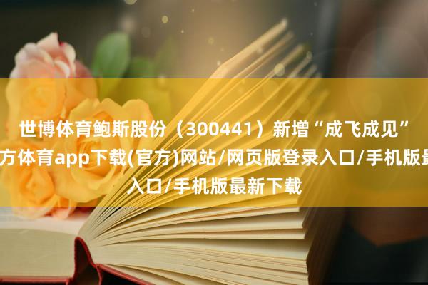 世博体育鲍斯股份（300441）新增“成飞成见”-世博官方体育app下载(官方)网站/网页版登录入口/手机版最新下载